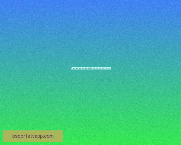 B体育比分直播精准实时更新 足球篮球等多项赛事精彩呈现